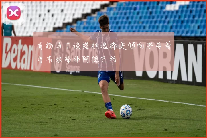 肯扬马丁谈搭档选择更倾向字母哥与韦尔而非阿德巴约