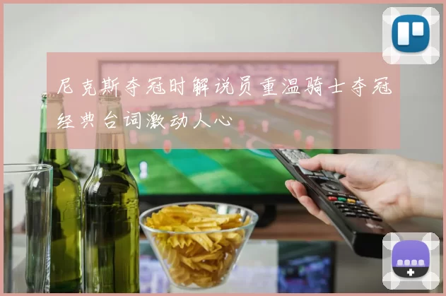 尼克斯夺冠时解说员重温骑士夺冠经典台词激动人心