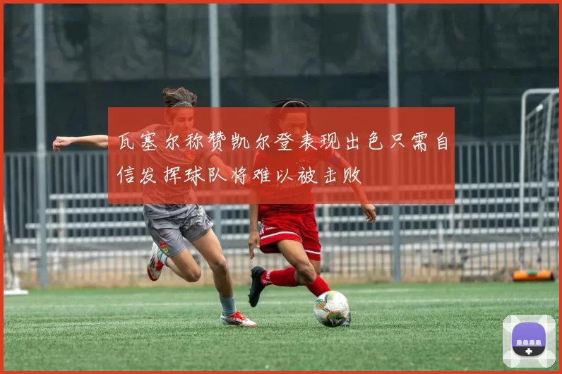 瓦塞尔称赞凯尔登表现出色只需自信发挥球队将难以被击败
