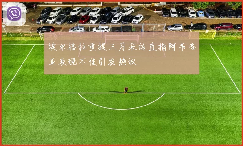 埃尔格拉重提三月采访直指阿韦洛亚表现不佳引发热议