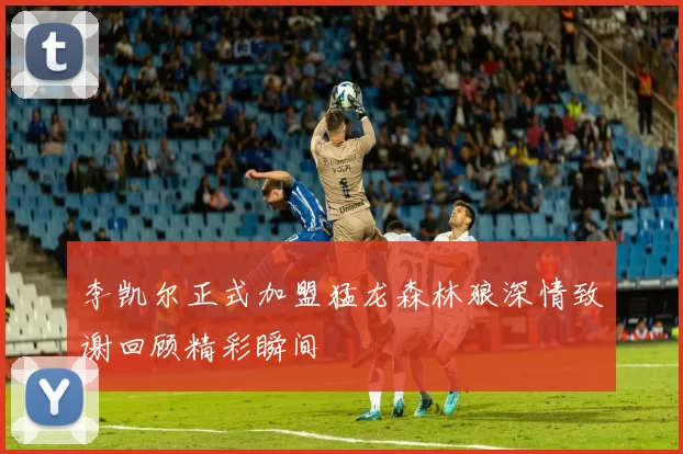 李凯尔正式加盟猛龙森林狼深情致谢回顾精彩瞬间