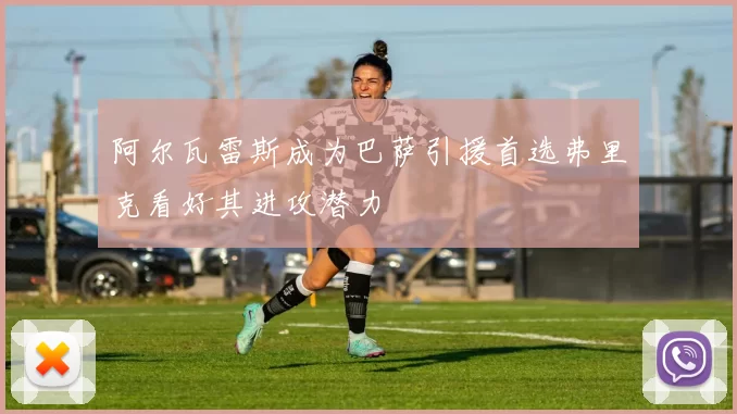 阿尔瓦雷斯成为巴萨引援首选弗里克看好其进攻潜力