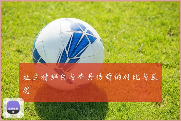杜兰特辩白与乔丹传奇的对比与反思