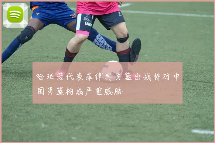 哈珀若代表菲律宾男篮出战将对中国男篮构成严重威胁