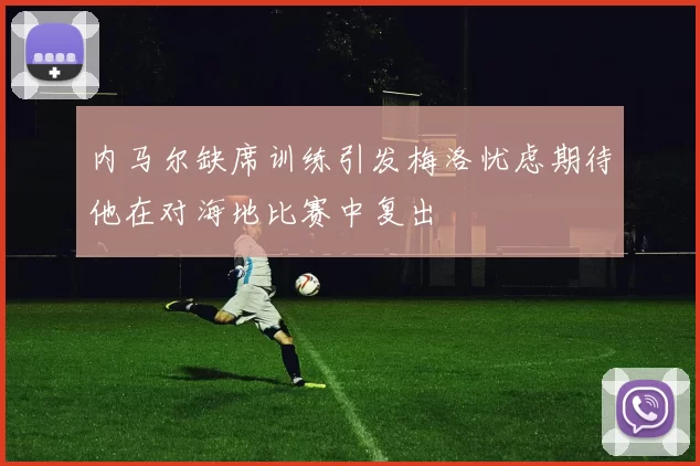 内马尔缺席训练引发梅洛忧虑期待他在对海地比赛中复出