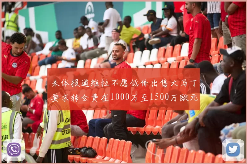 米体报道维拉不愿低价出售大马丁要求转会费在1000万至1500万欧元之间