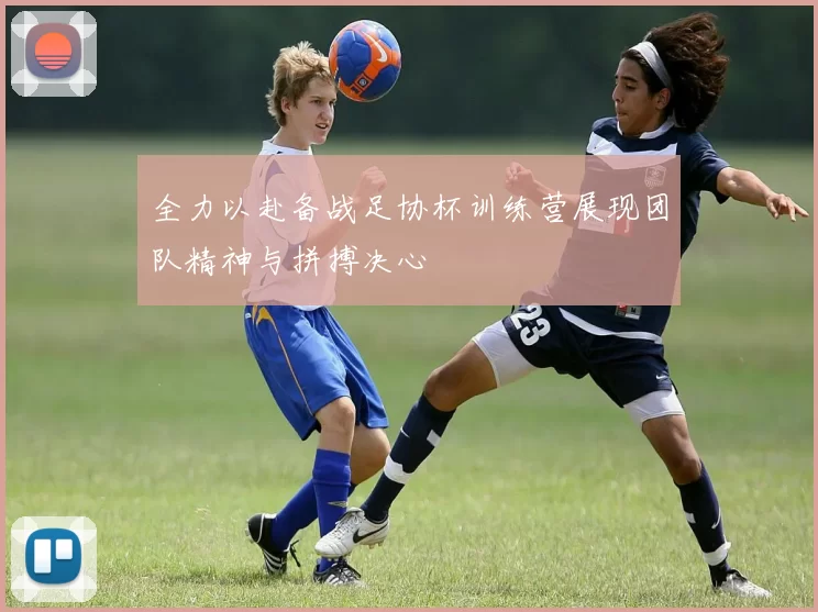 全力以赴备战足协杯训练营展现团队精神与拼搏决心