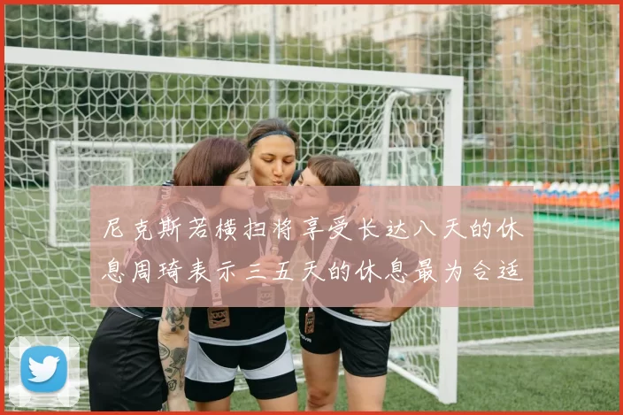 尼克斯若横扫将享受长达八天的休息周琦表示三五天的休息最为合适