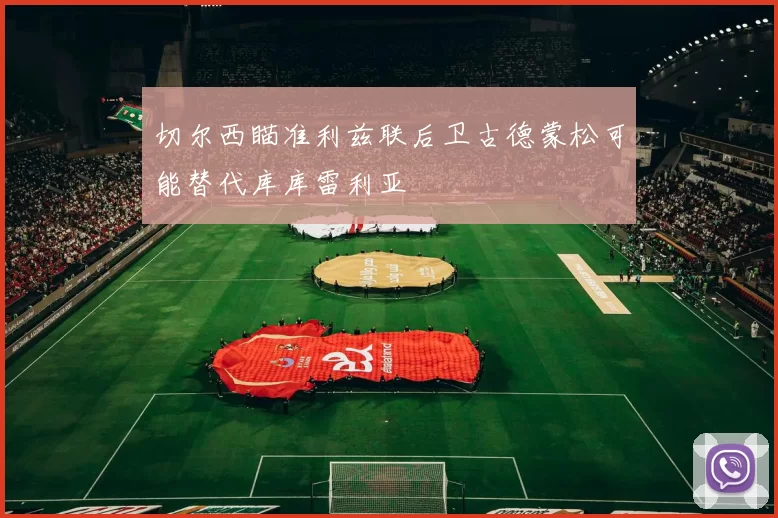 切尔西瞄准利兹联后卫古德蒙松可能替代库库雷利亚
