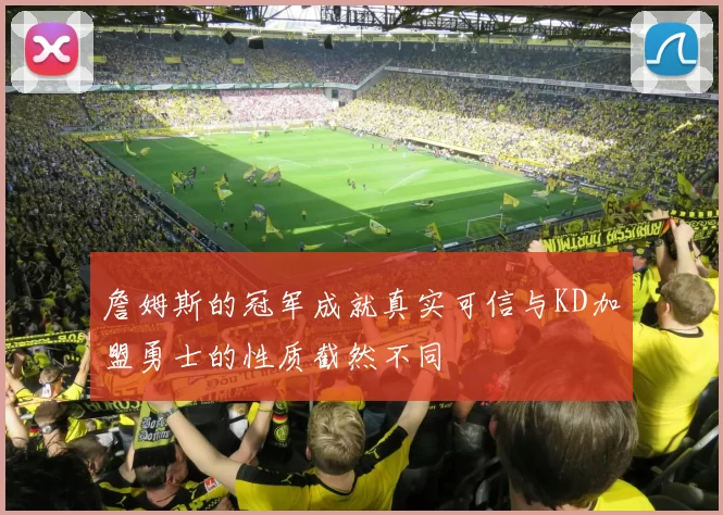詹姆斯的冠军成就真实可信与KD加盟勇士的性质截然不同