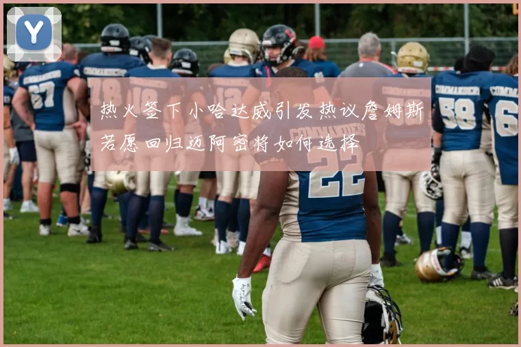 热火签下小哈达威引发热议詹姆斯若愿回归迈阿密将如何选择