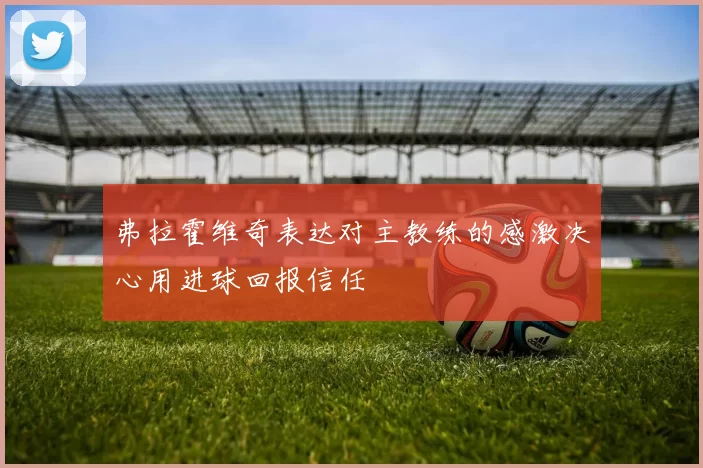 弗拉霍维奇表达对主教练的感激决心用进球回报信任