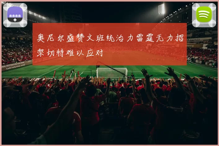 奥尼尔盛赞文班统治力雷霆无力招架切特难以应对