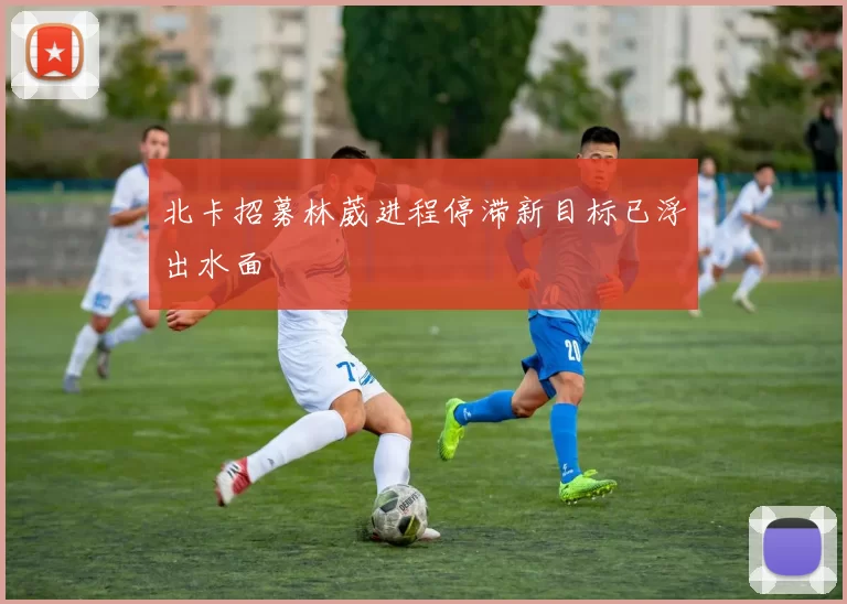 北卡招募林葳进程停滞新目标已浮出水面