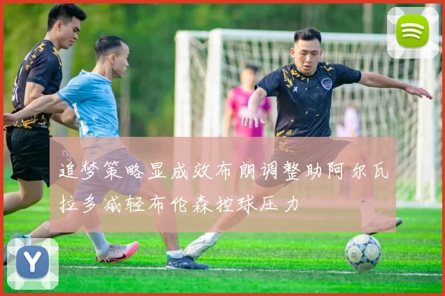 追梦策略显成效布朗调整助阿尔瓦拉多减轻布伦森控球压力