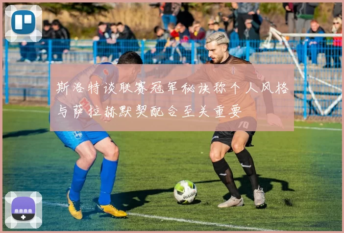 斯洛特谈联赛冠军秘诀称个人风格与萨拉赫默契配合至关重要