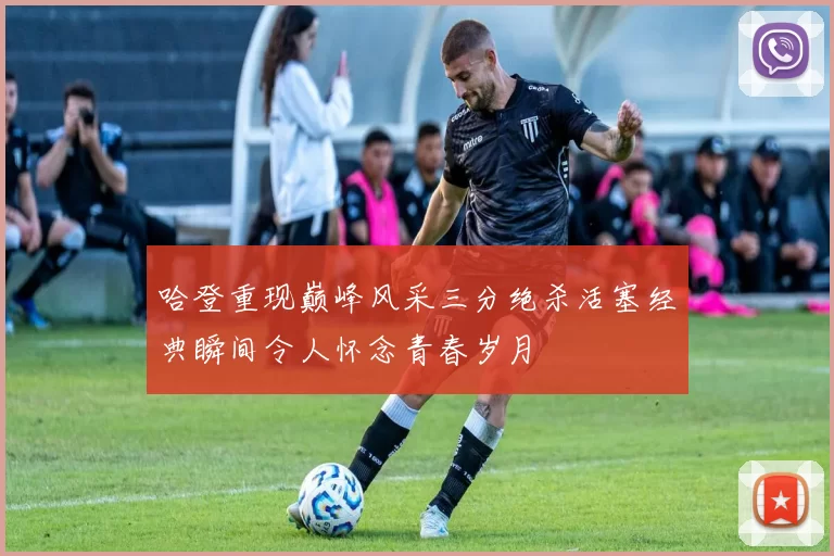 哈登重现巅峰风采三分绝杀活塞经典瞬间令人怀念青春岁月